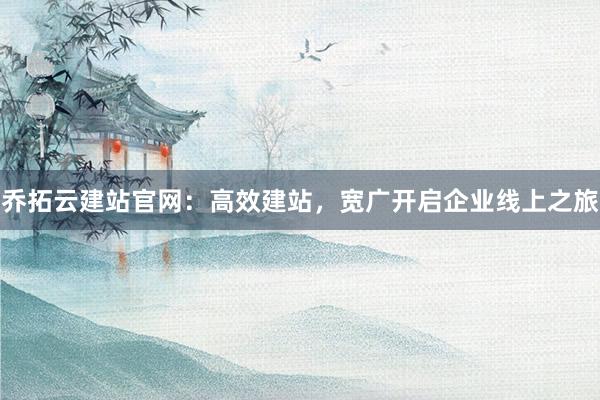 乔拓云建站官网：高效建站，宽广开启企业线上之旅