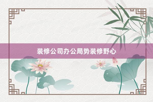装修公司办公局势装修野心
