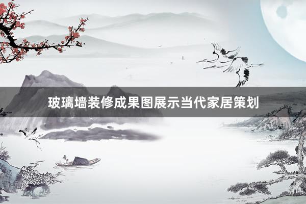 玻璃墙装修成果图展示当代家居策划
