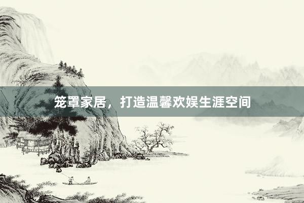 笼罩家居，打造温馨欢娱生涯空间