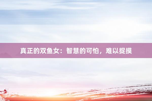真正的双鱼女：智慧的可怕，难以捉摸