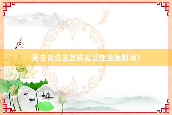 男东说念主怎样延迟性生涯期间？