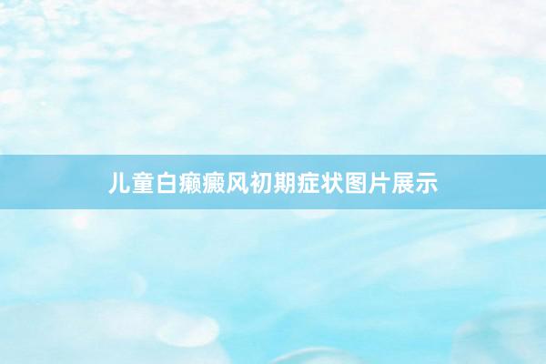 儿童白癞癜风初期症状图片展示