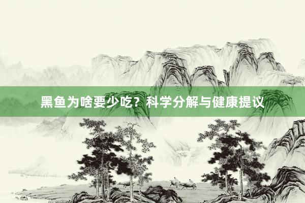 黑鱼为啥要少吃？科学分解与健康提议