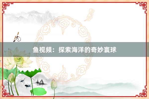 鱼视频：探索海洋的奇妙寰球