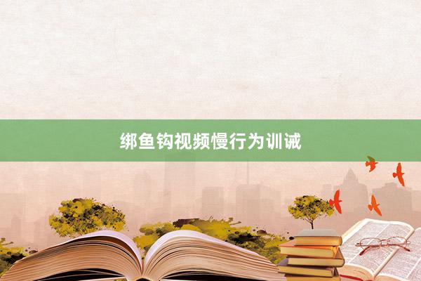 绑鱼钩视频慢行为训诫
