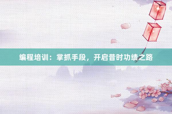 编程培训：掌抓手段，开启昔时功绩之路